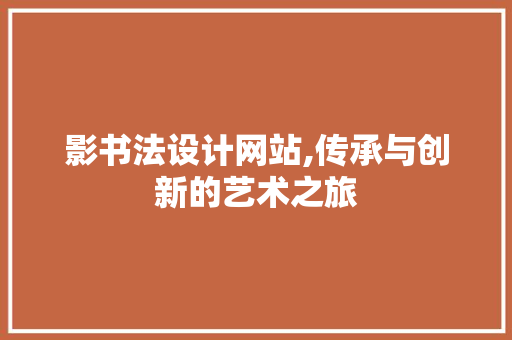 影书法设计网站,传承与创新的艺术之旅 影书法设计网站,传承与创新的艺术之旅 搜狗SEO