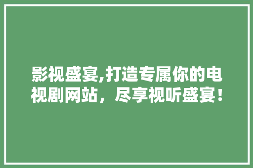 影视盛宴,打造专属你的电视剧网站，尽享视听盛宴！ 影视盛宴,打造专属你的电视剧网站，尽享视听盛宴！ 百度SEO