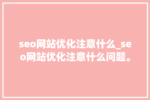 seo网站优化注意什么_seo网站优化注意什么问题。 神马SEO seo网站优化注意什么_seo网站优化注意什么问题。 seo网站优化注意什么_seo网站优化注意什么问题。 神马SEO