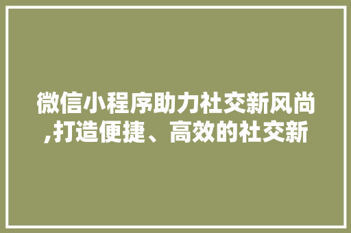 微信小程序助力社交新风尚,打造便捷、高效的社交新体验 SEO关键词 微信小程序助力社交新风尚,打造便捷、高效的社交新体验 微信小程序助力社交新风尚,打造便捷、高效的社交新体验 SEO关键词