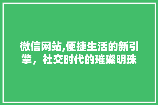 微信网站,便捷生活的新引擎，社交时代的璀璨明珠 微信网站,便捷生活的新引擎，社交时代的璀璨明珠 百度SEO