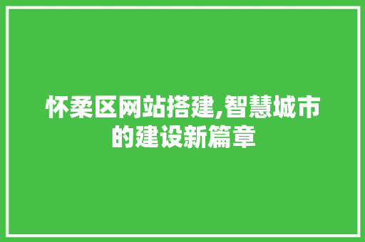 怀柔区网站搭建,智慧城市的建设新篇章 怀柔区网站搭建,智慧城市的建设新篇章 网站建设公司
