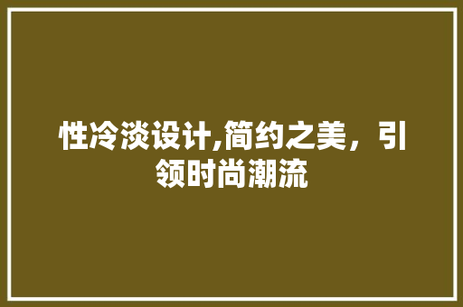 性冷淡设计,简约之美，引领时尚潮流