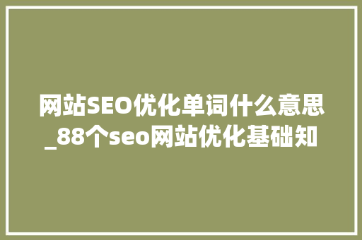 网站SEO优化单词什么意思_88个seo网站优化基础知识点。 网站SEO优化单词什么意思_88个seo网站优化基础知识点。 搜狗SEO