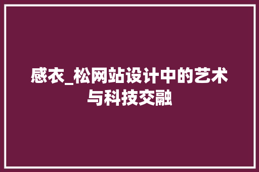 感衣_松网站设计中的艺术与科技交融 百度SEO 感衣_松网站设计中的艺术与科技交融 感衣_松网站设计中的艺术与科技交融 百度SEO