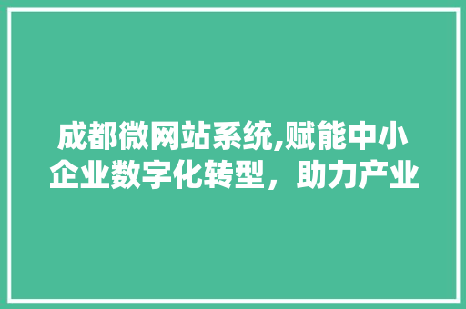 成都微网站系统,赋能中小企业数字化转型，助力产业升级 成都微网站系统,赋能中小企业数字化转型，助力产业升级 百度SEO