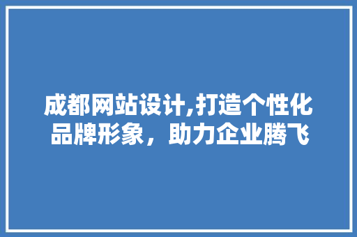 成都网站设计,打造个性化品牌形象，助力企业腾飞 成都网站设计,打造个性化品牌形象，助力企业腾飞 神马SEO