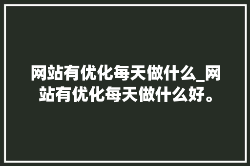 网站有优化每天做什么_网站有优化每天做什么好。 网站有优化每天做什么_网站有优化每天做什么好。 网站建设公司