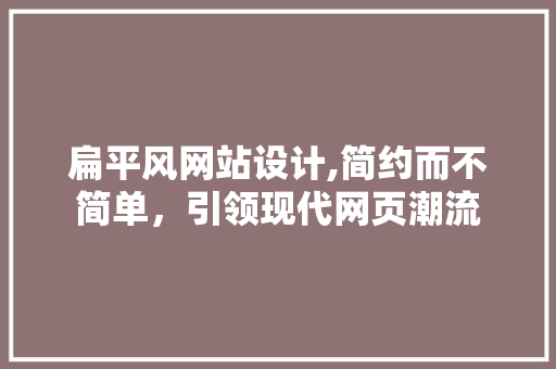 扁平风网站设计,简约而不简单，引领现代网页潮流