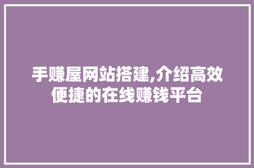 手赚屋网站搭建,介绍高效便捷的在线赚钱平台