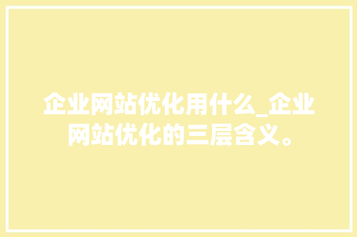 企业网站优化用什么_企业网站优化的三层含义。 企业网站优化用什么_企业网站优化的三层含义。 搜狗SEO