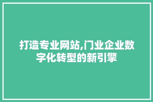 打造专业网站,门业企业数字化转型的新引擎 打造专业网站,门业企业数字化转型的新引擎 百度SEO