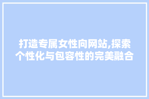 打造专属女性向网站,探索个性化与包容性的完美融合 打造专属女性向网站,探索个性化与包容性的完美融合 必应SEO