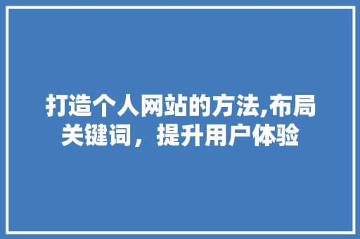 打造个人网站的方法,布局关键词，提升用户体验 打造个人网站的方法,布局关键词，提升用户体验 必应SEO