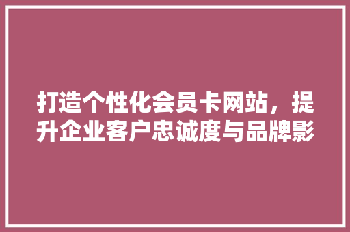 打造个性化会员卡网站，提升企业客户忠诚度与品牌影响力 打造个性化会员卡网站，提升企业客户忠诚度与品牌影响力 必应SEO