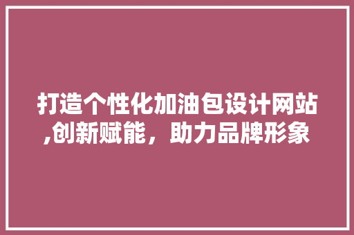 打造个性化加油包设计网站,创新赋能，助力品牌形象提升 打造个性化加油包设计网站,创新赋能，助力品牌形象提升 SEO关键词