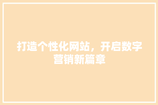 打造个性化网站，开启数字营销新篇章 打造个性化网站，开启数字营销新篇章 百度SEO