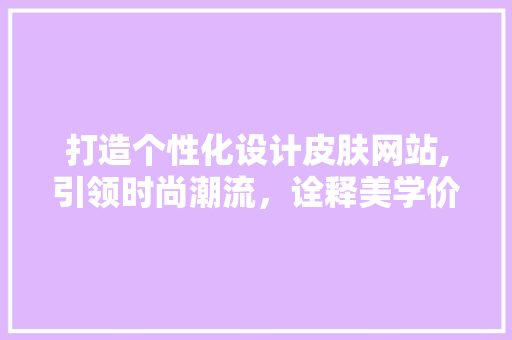 打造个性化设计皮肤网站,引领时尚潮流，诠释美学价值 打造个性化设计皮肤网站,引领时尚潮流，诠释美学价值 神马SEO