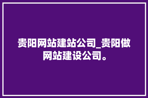 贵阳网站建站公司_贵阳做网站建设公司。 网站建设公司 贵阳网站建站公司_贵阳做网站建设公司。 贵阳网站建站公司_贵阳做网站建设公司。 网站建设公司