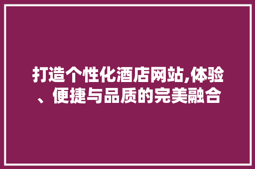 打造个性化酒店网站,体验、便捷与品质的完美融合 打造个性化酒店网站,体验、便捷与品质的完美融合 搜狗SEO