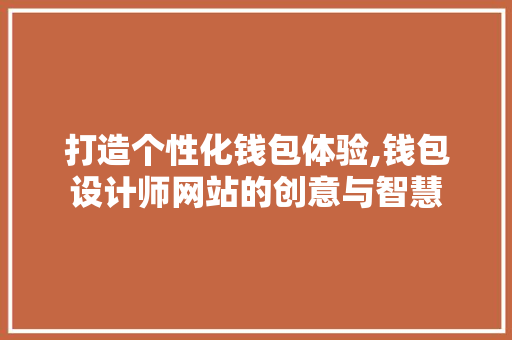 打造个性化钱包体验,钱包设计师网站的创意与智慧 打造个性化钱包体验,钱包设计师网站的创意与智慧 神马SEO