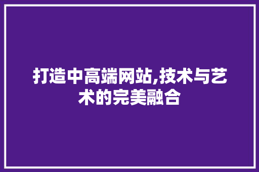 打造中高端网站,技术与艺术的完美融合 打造中高端网站,技术与艺术的完美融合 必应SEO