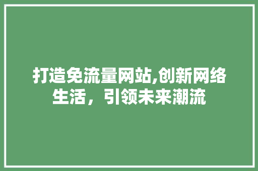 打造免流量网站,创新网络生活，引领未来潮流 打造免流量网站,创新网络生活，引领未来潮流 SEO关键词