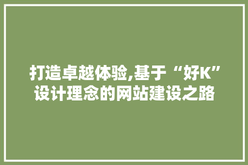 打造卓越体验,基于“好K”设计理念的网站建设之路 打造卓越体验,基于“好K”设计理念的网站建设之路 必应SEO