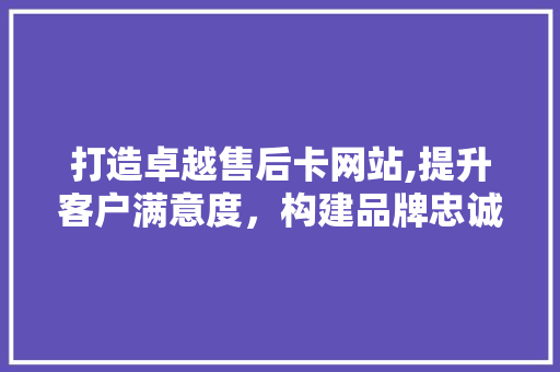 打造卓越售后卡网站,提升客户满意度，构建品牌忠诚度 打造卓越售后卡网站,提升客户满意度，构建品牌忠诚度 SEO关键词