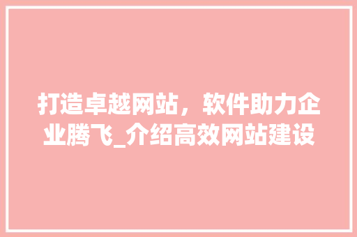 打造卓越网站，软件助力企业腾飞_介绍高效网站建设解决方法 打造卓越网站，软件助力企业腾飞_介绍高效网站建设解决方法 必应SEO