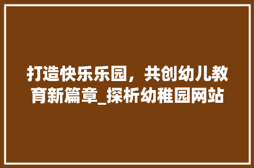 打造快乐乐园，共创幼儿教育新篇章_探析幼稚园网站设计的艺术与价值 打造快乐乐园，共创幼儿教育新篇章_探析幼稚园网站设计的艺术与价值 网站建设公司