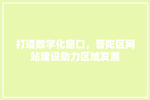 打造数字化窗口，普陀区网站建设助力区域发展 打造数字化窗口，普陀区网站建设助力区域发展 搜狗SEO