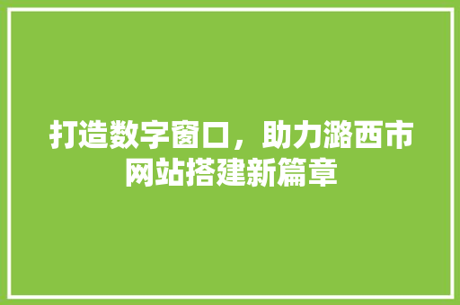打造数字窗口，助力潞西市网站搭建新篇章 打造数字窗口，助力潞西市网站搭建新篇章 网站建设公司