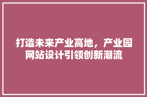 打造未来产业高地，产业园网站设计引领创新潮流 打造未来产业高地，产业园网站设计引领创新潮流 网站建设公司