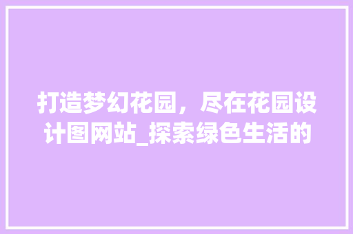 打造梦幻花园，尽在花园设计图网站_探索绿色生活的艺术空间 打造梦幻花园，尽在花园设计图网站_探索绿色生活的艺术空间 必应SEO