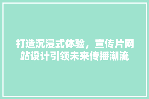 打造沉浸式体验，宣传片网站设计引领未来传播潮流