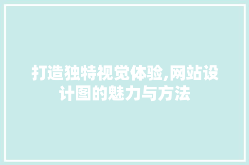 打造独特视觉体验,网站设计图的魅力与方法 打造独特视觉体验,网站设计图的魅力与方法 搜狗SEO
