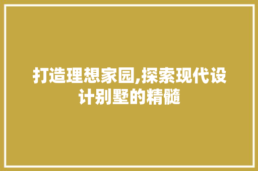 打造理想家园,探索现代设计别墅的精髓 打造理想家园,探索现代设计别墅的精髓 必应SEO