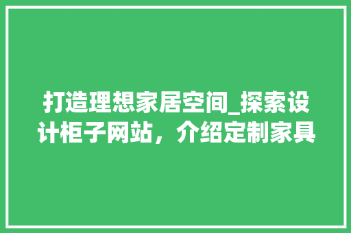 打造理想家居空间_探索设计柜子网站，介绍定制家具新境界 打造理想家居空间_探索设计柜子网站，介绍定制家具新境界 神马SEO