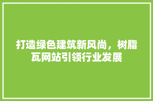 打造绿色建筑新风尚，树脂瓦网站引领行业发展 打造绿色建筑新风尚，树脂瓦网站引领行业发展 神马SEO