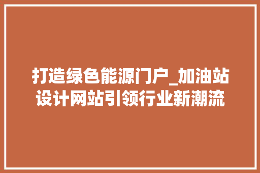 打造绿色能源门户_加油站设计网站引领行业新潮流 打造绿色能源门户_加油站设计网站引领行业新潮流 百度SEO
