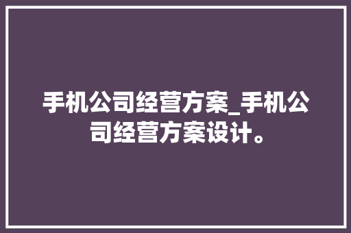 手机公司经营方案_手机公司经营方案设计。 手机公司经营方案_手机公司经营方案设计。 网站建设公司