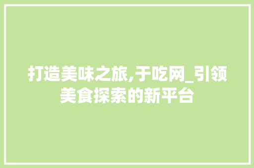 打造美味之旅,于吃网_引领美食探索的新平台 打造美味之旅,于吃网_引领美食探索的新平台 SEO关键词