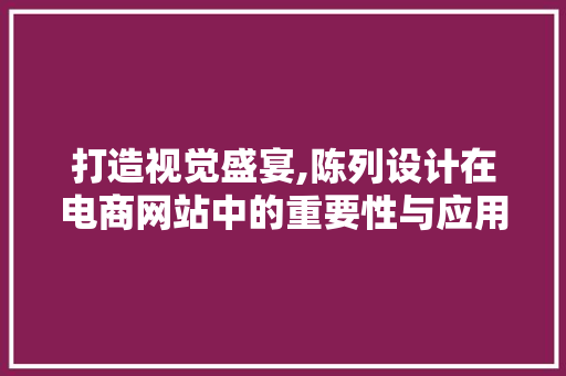 打造视觉盛宴,陈列设计在电商网站中的重要性与应用 打造视觉盛宴,陈列设计在电商网站中的重要性与应用 百度SEO