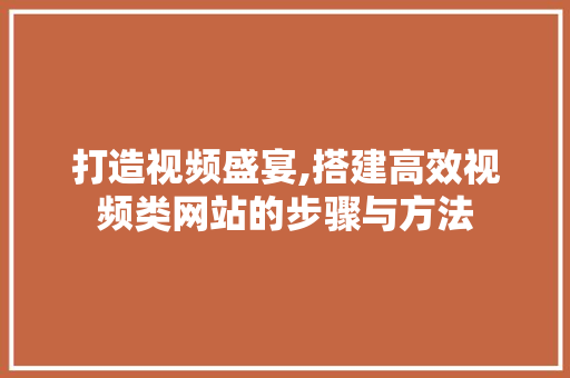 打造视频盛宴,搭建高效视频类网站的步骤与方法 打造视频盛宴,搭建高效视频类网站的步骤与方法 神马SEO
