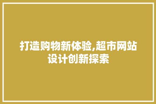 打造购物新体验,超市网站设计创新探索 打造购物新体验,超市网站设计创新探索 SEO关键词