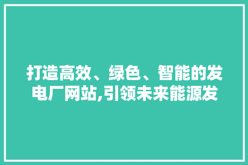 打造高效、绿色、智能的发电厂网站,引领未来能源发展 打造高效、绿色、智能的发电厂网站,引领未来能源发展 网站建设公司