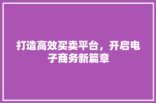 打造高效买卖平台，开启电子商务新篇章 打造高效买卖平台，开启电子商务新篇章 搜狗SEO