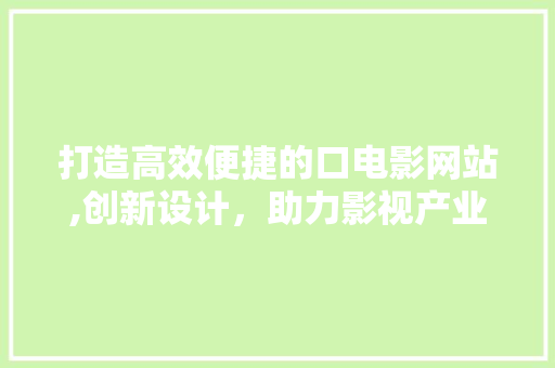 打造高效便捷的口电影网站,创新设计，助力影视产业升级 打造高效便捷的口电影网站,创新设计，助力影视产业升级 百度SEO
