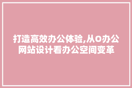 打造高效办公体验,从O办公网站设计看办公空间变革 打造高效办公体验,从O办公网站设计看办公空间变革 网站建设公司